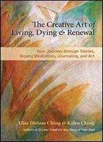 The Creative Art Of Living, Dying, And Renewal: Your Journey Through Stories, Qigong Meditation, Journaling, And Art