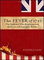 The Fever Of 1721: The Epidemic That Revolutionized Medicine And American Politics