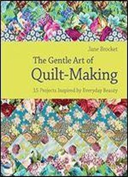 The Gentle Art Of Quilt Making: 15 Projects Inspired By Everyday Beauty