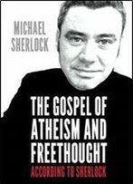 The Gospel Of Atheism And Freethought: According To Sherlock