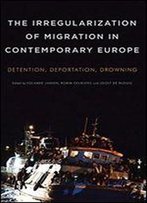 The Irregularization Of Migration In Contemporary Europe: Detention, Deportation, Drowning