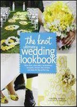 The Knot Ultimate Wedding Lookbook: More Than 1,000 Cakes, Centerpieces, Bouquets, Dresses, Decorations, And Ideas