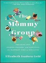 The Mommy Group: Freaking Out, Finding Friends, And Surviving The Happiest Time Of Our Lives