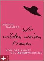 Wir Wilden Weisen Frauen: Von Der Kunst Des Alterwerdens, Auflage: 3