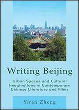 Writing Beijing: Urban Spaces And Cultural Imaginations In Contemporary Chinese Literature And Films