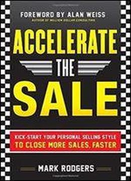 Accelerate The Sale: Kick-start Your Personal Selling Style To Close More Sales, Faster