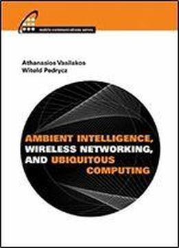 Ambient Intelligence, Wireless Networking, And Ubiquitous Computing (mobile Communications)