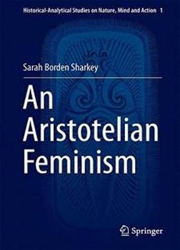 An Aristotelian Feminism (historical-analytical Studies On Nature, Mind And Action)