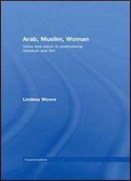 Arab, Muslim, Woman: Voice And Vision In Postcolonial Literature And Film (transformations)