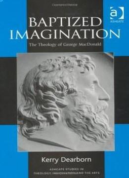 Baptized Imagination: The Theology Of George Macdonald (ashgate Studies In Theology, Imagination And The Arts) (ashgate Studies In Theology, Imagination And The Arts)