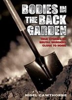 Bodies In The Back Garden: True Stories Of Brutal Murders Close To Home