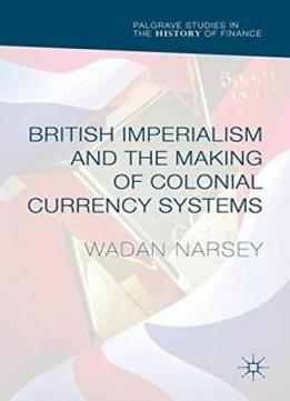 British Imperialism And The Making Of Colonial Currency Systems (palgrave Studies In The History Of Finance)