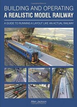 Building And Operating A Realistic Model Railway: A Guide To Running A Layout Like An Actual Railway