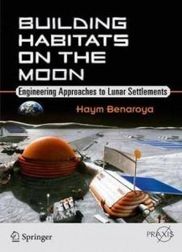 Building Habitats On The Moon: Engineering Approaches To Lunar Settlements (springer Praxis Books)