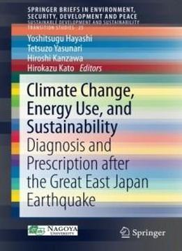 Climate Change, Energy Use, And Sustainability: Diagnosis And Prescription After The Great East Japan Earthquake (springerbriefs In Environment, Security, Development And Peace)