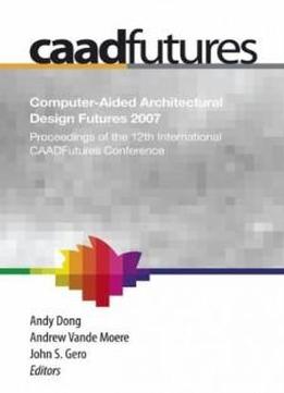 Computer-aided Architectural Design Futures (caadfutures) 2007: Proceedings Of The 12th International Caad Futures Conference