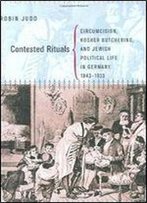 Contested Rituals: Circumcision, Kosher Butchering, And Jewish Political Life In Germany, 18431933