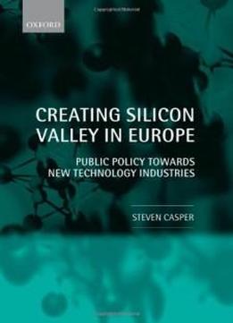 Creating Silicon Valley In Europe: Public Policy Towards New Technology Industries In Comparative Perspective