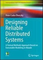 Designing Reliable Distributed Systems: A Formal Methods Approach Based On Executable Modeling In Maude (Undergraduate Topics In Computer Science)