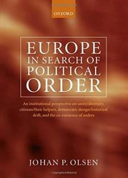 Europe In Search Of Political Order: An Institutional Perspective On Unity/diversity, Citizens/their Helpers, Democratic Design/historical Drift And The Co-existence Of Orders