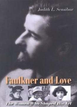 Faulkner And Love: The Women Who Shaped His Art, A Biography