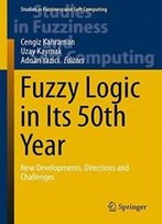 Fuzzy Logic In Its 50th Year: New Developments, Directions And Challenges (Studies In Fuzziness And Soft Computing)