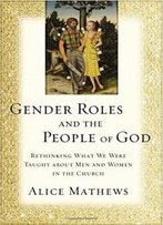 Gender Roles And The People Of God: Rethinking What We Were Taught About Men And Women In The Church
