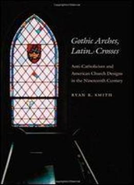 Gothic Arches, Latin Crosses: Anti-catholicism And American Church Designs In The Nineteenth Century