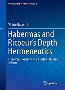Habermas And Ricoeur’s Depth Hermeneutics: From Psychoanalysis To A Critical Human Science (contributions To Hermeneutics)