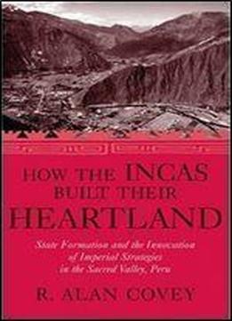 How The Incas Built Their Heartland: State Formation And The Innovation Of Imperial Strategies In The Sacred Valley, Peru (history, Languages, And Cultures Of The Spanish And Portuguese Worlds)