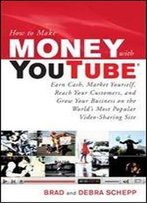 How To Make Money With Youtube: Earn Cash, Market Yourself, Reach Your Customers, And Grow Your Business On The World's Most Popular Video-Sharing Site