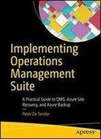 Implementing Operations Management Suite: A Practical Guide To Oms, Azure Site Recovery, And Azure Backup