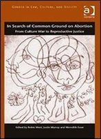 In Search Of Common Ground On Abortion: From Culture War To Reproductive Justice (Gender In Law, Culture, And Society)