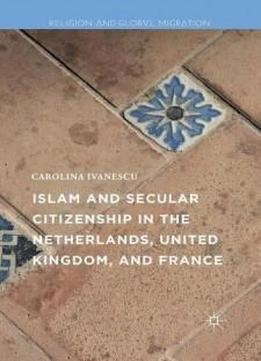 Islam And Secular Citizenship In The Netherlands, United Kingdom, And France (religion And Global Migrations)