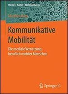 Kommunikative Mobilitat: Die Mediale Vernetzung Beruflich Mobiler Menschen (medien Kultur Kommunikation)