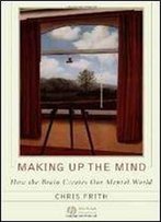 Making Up The Mind: How The Brain Creates Our Mental World