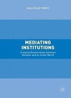 Mediating Institutions: Creating Relationships Between Religion And An Urban World