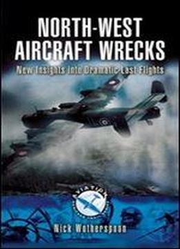 North-west Aircraft Wrecks: New Insights Into Dramatic Last Flights (aviation Heritage Trail Series)