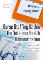 Nurse Staffing Within The Veterans Health Administration: Recruitment, Retention And Qualification Issues (Nursing - Issues, Problems And Challenges)