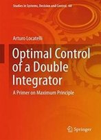 Optimal Control Of A Double Integrator: A Primer On Maximum Principle (Studies In Systems, Decision And Control)
