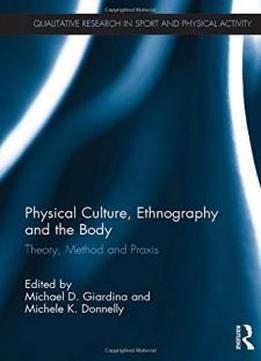 Physical Culture, Ethnography And The Body: Theory, Method And Praxis (qualitative Research In Sport And Physical Activity)
