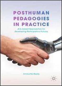 Posthuman Pedagogies In Practice: Arts Based Approaches For Developing Participatory Futures