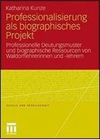 Professionalisierung Als Biographisches Projekt: Professionelle Deutungsmuster Und Biographische Ressourcen Von Waldorflehrerinnen Und -Lehrern (Schule Und Gesellschaft)