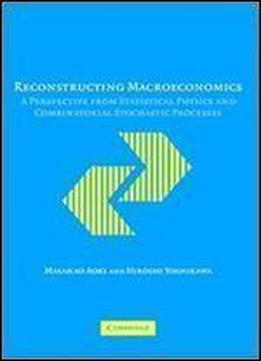 Reconstructing Macroeconomics: A Perspective From Statistical Physics And Combinatorial Stochastic Processes (japan-us Center Ufj Bank Monographs On International Financial Markets)