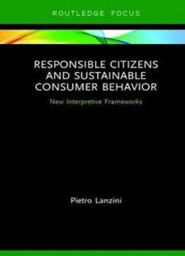 Responsible Citizens And Sustainable Consumer Behavior: New Interpretive Frameworks (routledge-scorai Studies In Sustainable Consumption)