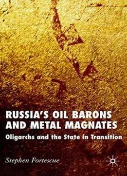 Russia's Oil Barons And Metal Magnates: Oligarchs And The State In Transition