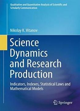 Science Dynamics And Research Production: Indicators, Indexes, Statistical Laws And Mathematical Models (qualitative And Quantitative Analysis Of Scientific And Scholarly Communication)
