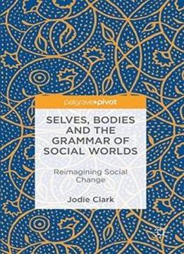Selves, Bodies And The Grammar Of Social Worlds: Reimagining Social Change (postdisciplinary Studies In Discourse)