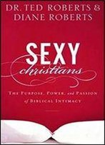 Sexy Christians: The Purpose, Power, And Passion Of Biblical Intimacy