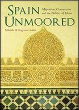 Spain Unmoored: Migration, Conversion, And The Politics Of Islam (new Anthropologies Of Europe)
